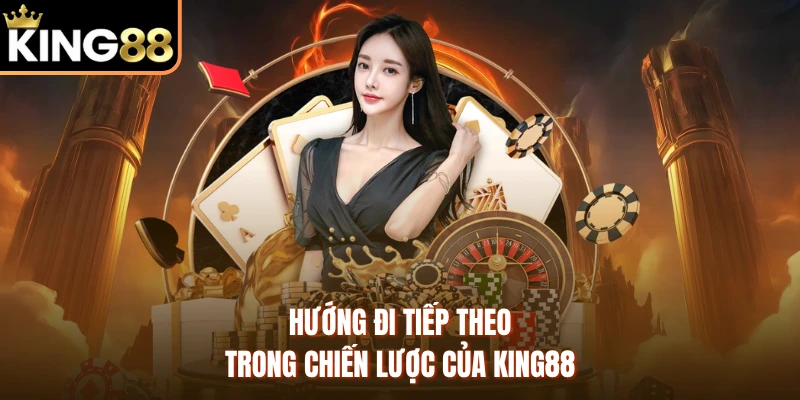 Hướng đi tiếp theo trong chiến lược của KING88