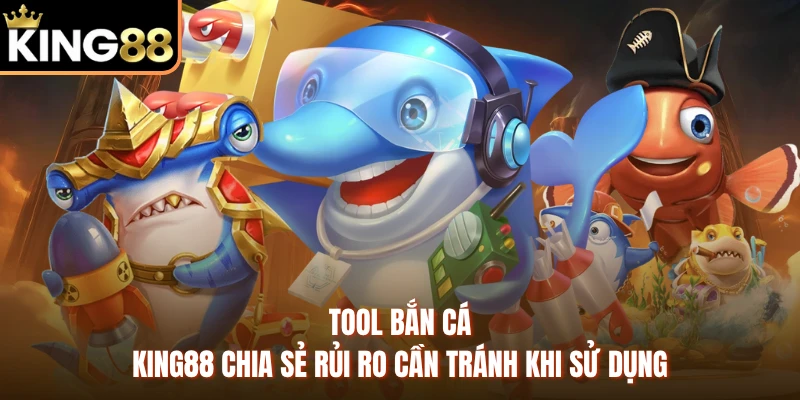 Tool Bắn Cá - KING88 Chia Sẻ Rủi Ro Cần Tránh Khi Sử Dụng