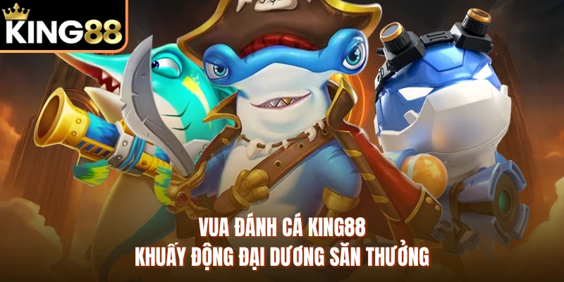 Vua Đánh Cá KING88 - Khuấy Động Đại Dương Săn Thưởng